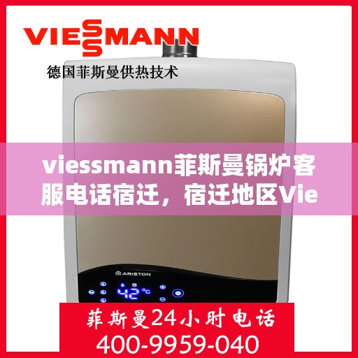 viessmann菲斯曼锅炉客服电话宿迁，宿迁地区Viessmann菲斯曼锅炉官方客服热线及咨询指南