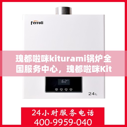 瑰都啦咪kiturami锅炉全国服务中心，瑰都啦咪Kiturami锅炉全国服务中心，专业维修与卓越服务的行业标杆
