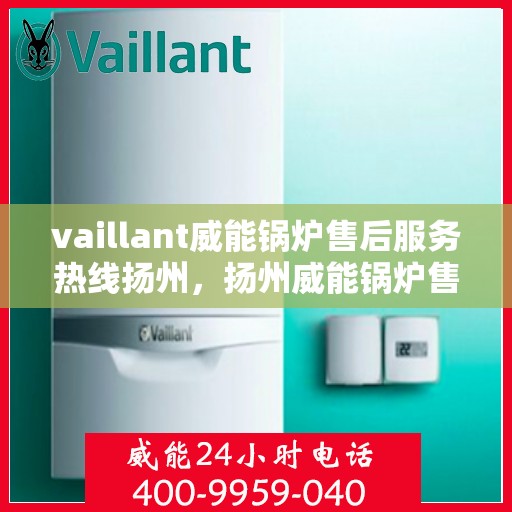 vaillant威能锅炉售后服务热线扬州，扬州威能锅炉售后服务热线，专业解决您的锅炉问题