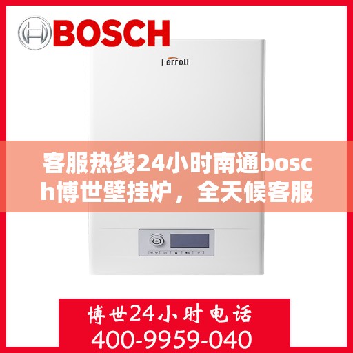 客服热线24小时南通bosch博世壁挂炉，全天候客服热线，南通博世壁挂炉专业服务，暖心相伴每一天