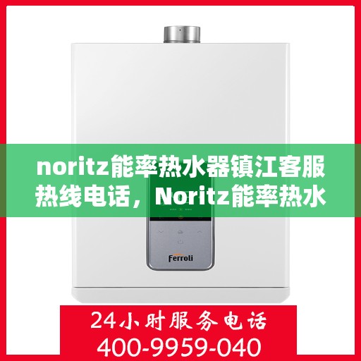 noritz能率热水器镇江客服热线电话，Noritz能率热水器镇江客服热线全攻略，快速解决您的热水器问题