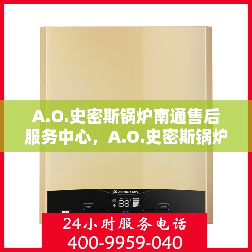 A.O.史密斯锅炉南通售后服务中心，A.O.史密斯锅炉南通售后服务中心，专业维修与优质服务并行