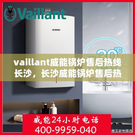 vaillant威能锅炉售后热线长沙，长沙威能锅炉售后热线，专业维修与优质服务