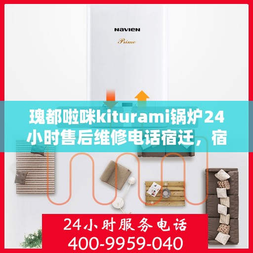 瑰都啦咪kiturami锅炉24小时售后维修电话宿迁，宿迁瑰都啦咪Kiturami锅炉全天候售后维修服务热线