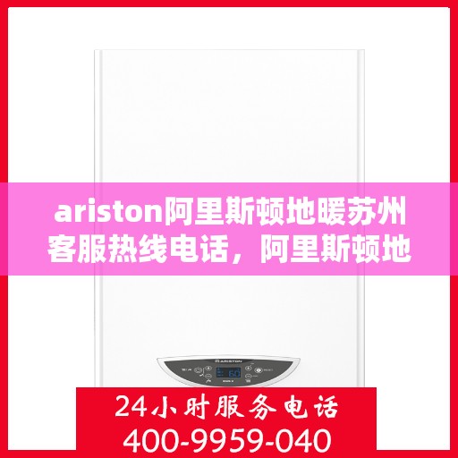 ariston阿里斯顿地暖苏州客服热线电话，阿里斯顿地暖苏州客服热线电话全攻略，解决您的地暖问题