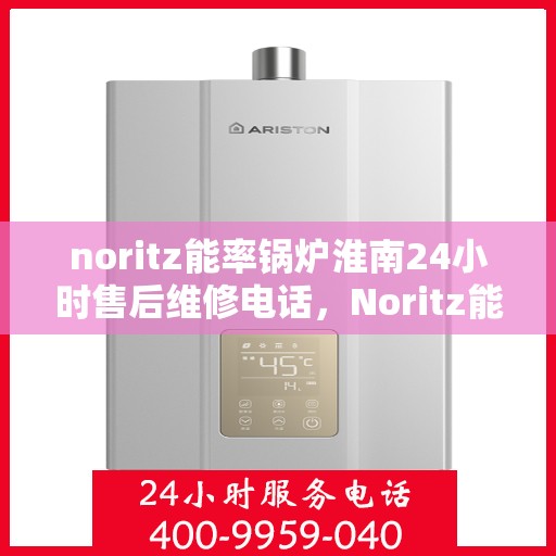noritz能率锅炉淮南24小时售后维修电话，Noritz能率锅炉淮南全天候售后维修服务热线
