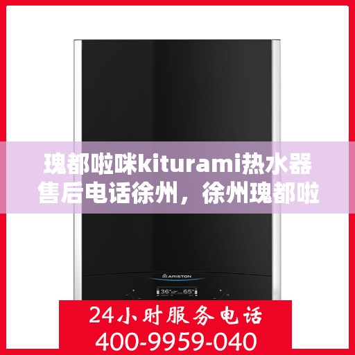 瑰都啦咪kiturami热水器售后电话徐州，徐州瑰都啦咪kiturami热水器售后电话及服务一览