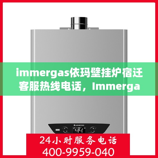 immergas依玛壁挂炉宿迁客服热线电话，Immergas依玛壁挂炉宿迁客服热线全攻略，专业解答，贴心服务