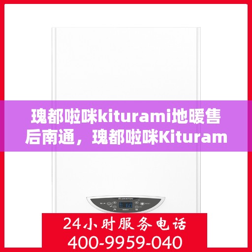 瑰都啦咪kiturami地暖售后南通，瑰都啦咪Kiturami地暖售后南通，专业维修与贴心服务
