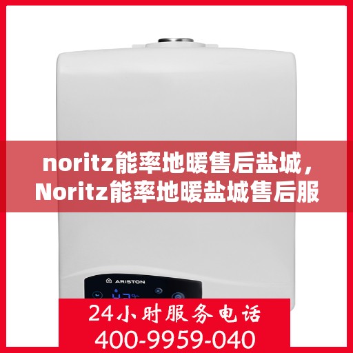 noritz能率地暖售后盐城，Noritz能率地暖盐城售后服务中心，专业品质，贴心服务