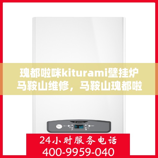 瑰都啦咪kiturami壁挂炉马鞍山维修，马鞍山瑰都啦咪Kiturami壁挂炉专业维修服务