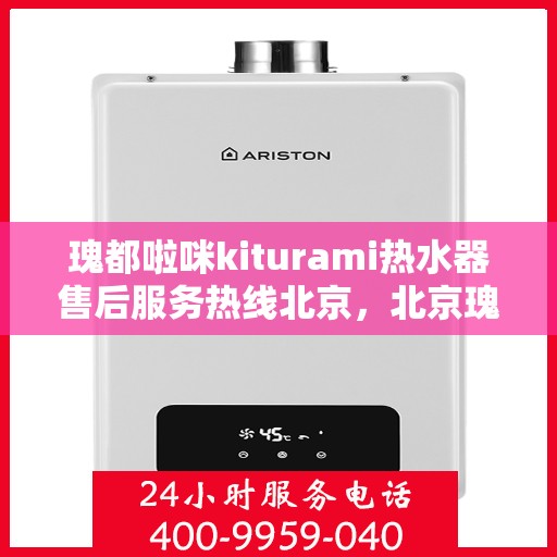 瑰都啦咪kiturami热水器售后服务热线北京，北京瑰都啦咪Kiturami热水器售后服务热线全攻略