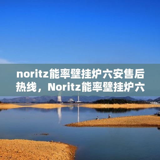 noritz能率壁挂炉六安售后热线，Noritz能率壁挂炉六安售后热线及维修服务全解析