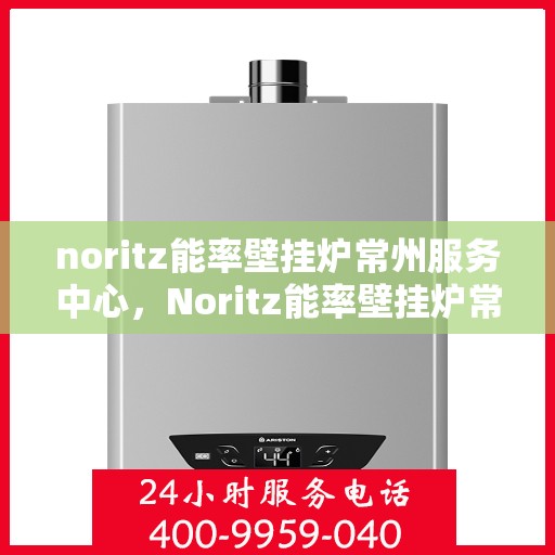 noritz能率壁挂炉常州服务中心，Noritz能率壁挂炉常州服务中心，专业维修与优质服务的暖心港湾