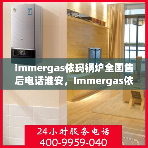 immergas依玛锅炉全国售后电话淮安，Immergas依玛锅炉全国售后电话淮安服务热线全解析
