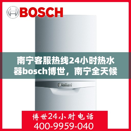 南宁客服热线24小时热水器bosch博世，南宁全天候客服热线，博世热水器24小时温暖服务