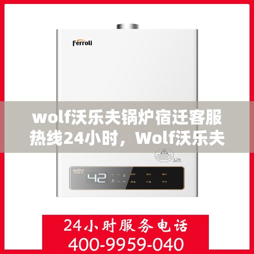 wolf沃乐夫锅炉宿迁客服热线24小时，Wolf沃乐夫锅炉宿迁全天候客服热线，24小时温暖服务不打烊