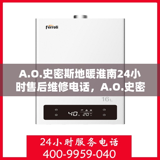 A.O.史密斯地暖淮南24小时售后维修电话，A.O.史密斯地暖淮南全天候售后维修服务热线