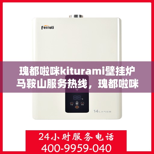 瑰都啦咪kiturami壁挂炉马鞍山服务热线，瑰都啦咪kiturami壁挂炉马鞍山服务热线，专业团队，贴心服务