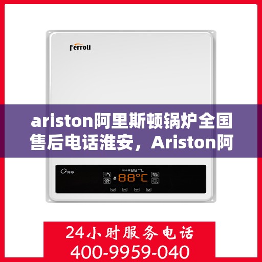 ariston阿里斯顿锅炉全国售后电话淮安，Ariston阿里斯顿锅炉全国售后电话淮安服务热线