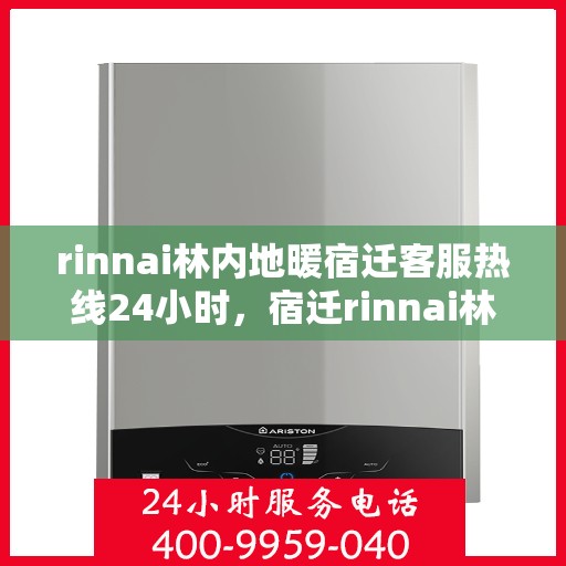 rinnai林内地暖宿迁客服热线24小时，宿迁rinnai林内地暖全天候客服热线，温暖连接每一刻