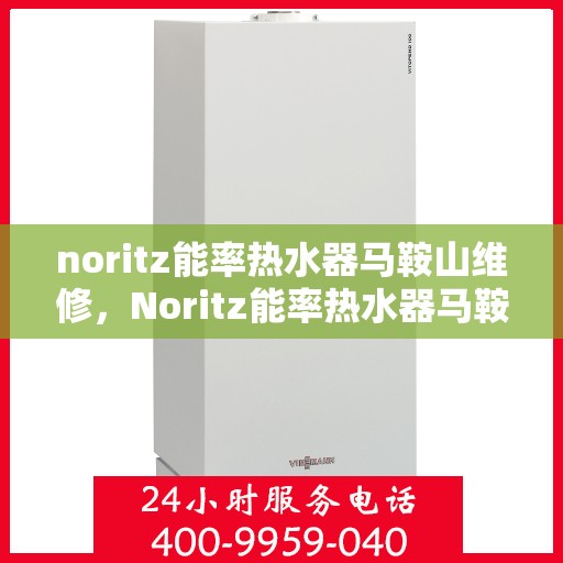 noritz能率热水器马鞍山维修，Noritz能率热水器马鞍山专业维修服务
