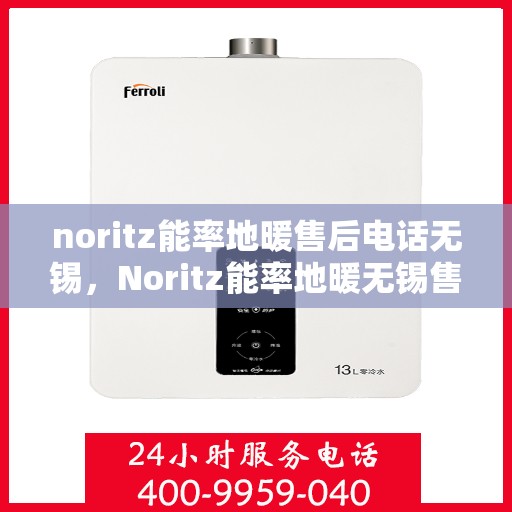 noritz能率地暖售后电话无锡，Noritz能率地暖无锡售后专线，专业解决地暖问题，贴心服务温暖您的家