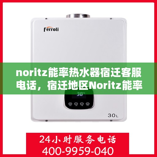 noritz能率热水器宿迁客服电话，宿迁地区Noritz能率热水器客服热线及咨询指南
