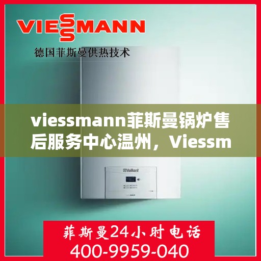 viessmann菲斯曼锅炉售后服务中心温州，Viessmann菲斯曼锅炉温州售后服务中心，专业维修与贴心服务