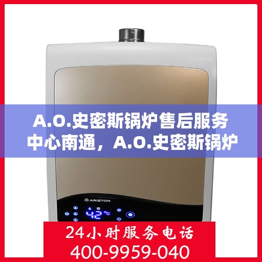 A.O.史密斯锅炉售后服务中心南通，A.O.史密斯锅炉南通售后服务中心，专业维修，贴心服务