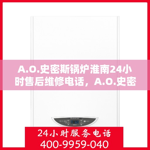 A.O.史密斯锅炉淮南24小时售后维修电话，A.O.史密斯锅炉淮南全天候售后维修服务热线
