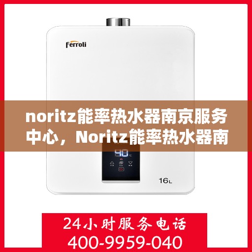 noritz能率热水器南京服务中心，Noritz能率热水器南京服务中心，专业维修与优质服务的完美结合