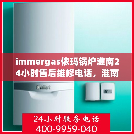 immergas依玛锅炉淮南24小时售后维修电话，淮南immergas依玛锅炉全天候售后维修服务热线