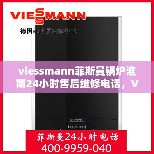 viessmann菲斯曼锅炉淮南24小时售后维修电话，Viessmann菲斯曼锅炉淮南全天候售后维修服务热线