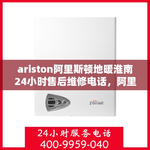 ariston阿里斯顿地暖淮南24小时售后维修电话，阿里斯顿地暖淮南全天候售后维修服务热线