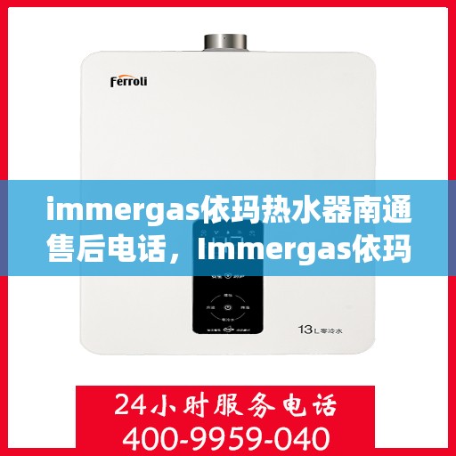 immergas依玛热水器南通售后电话，Immergas依玛热水器南通售后服务热线及电话详解