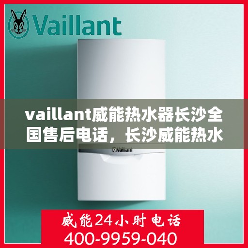 vaillant威能热水器长沙全国售后电话，长沙威能热水器全国售后电话及维修服务解析