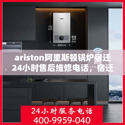 ariston阿里斯顿锅炉宿迁24小时售后维修电话，宿迁Ariston阿里斯顿锅炉全天候售后维修服务热线