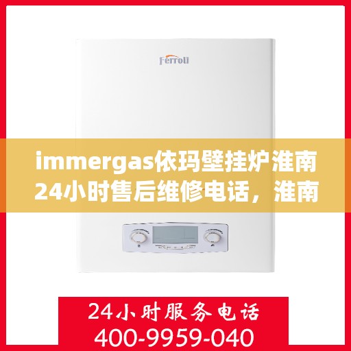 immergas依玛壁挂炉淮南24小时售后维修电话，淮南immergas依玛壁挂炉全天候售后维修服务热线公布