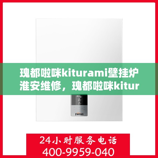 瑰都啦咪kiturami壁挂炉淮安维修，瑰都啦咪kiturami壁挂炉淮安专业维修服务
