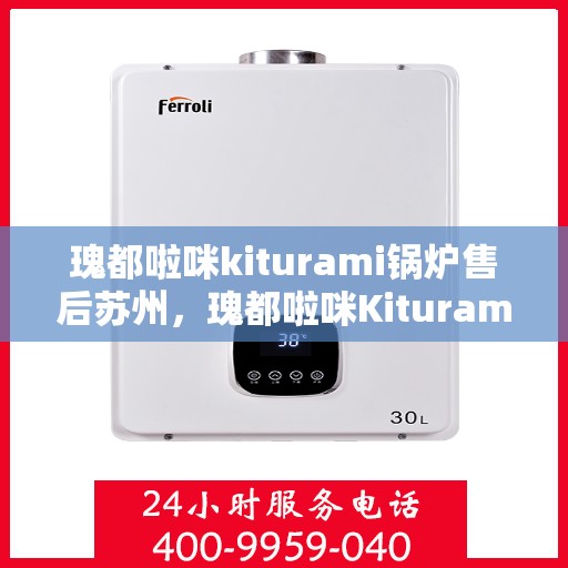 瑰都啦咪kiturami锅炉售后苏州，瑰都啦咪Kiturami锅炉苏州售后服务中心专业服务介绍