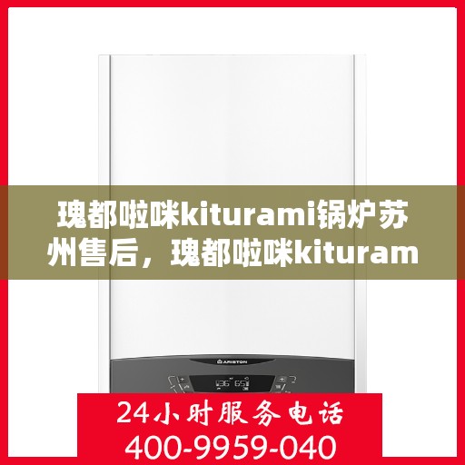 瑰都啦咪kiturami锅炉苏州售后，瑰都啦咪kiturami锅炉苏州售后服务中心专业服务解析
