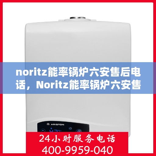 noritz能率锅炉六安售后电话，Noritz能率锅炉六安售后服务中心联系电话及服务一览