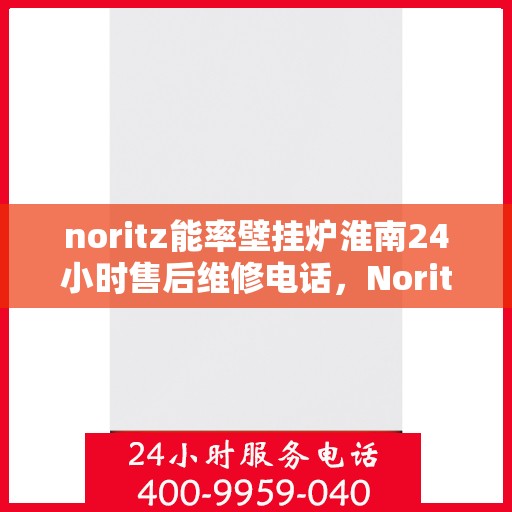 noritz能率壁挂炉淮南24小时售后维修电话，Noritz能率壁挂炉淮南全天候售后维修服务热线