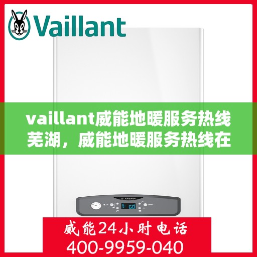 vaillant威能地暖服务热线芜湖，威能地暖服务热线在芜湖，为您提供专业的地暖解决方案