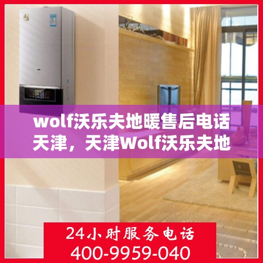 wolf沃乐夫地暖售后电话天津，天津Wolf沃乐夫地暖售后服务热线及电话全攻略
