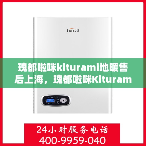 瑰都啦咪kiturami地暖售后上海，瑰都啦咪Kiturami地暖上海售后服务中心专业服务介绍