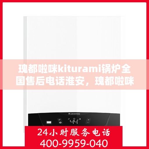 瑰都啦咪kiturami锅炉全国售后电话淮安，瑰都啦咪kiturami锅炉全国售后电话淮安服务热线