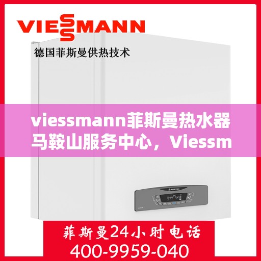 viessmann菲斯曼热水器马鞍山服务中心，Viessmann菲斯曼热水器马鞍山服务中心，专业品质，贴心服务