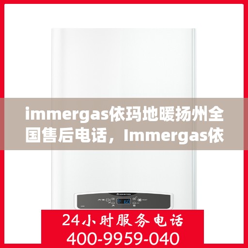 immergas依玛地暖扬州全国售后电话，Immergas依玛地暖扬州售后热线及全国服务电话全攻略